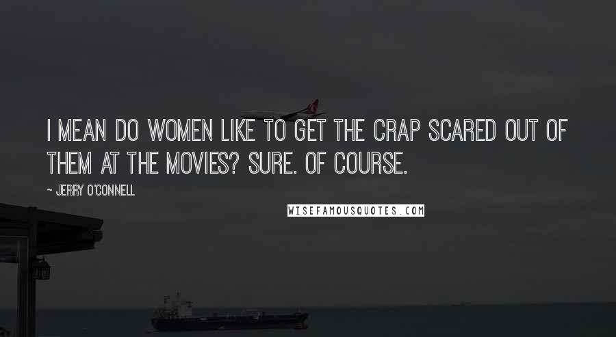 Jerry O'Connell Quotes: I mean do women like to get the crap scared out of them at the movies? Sure. Of course.