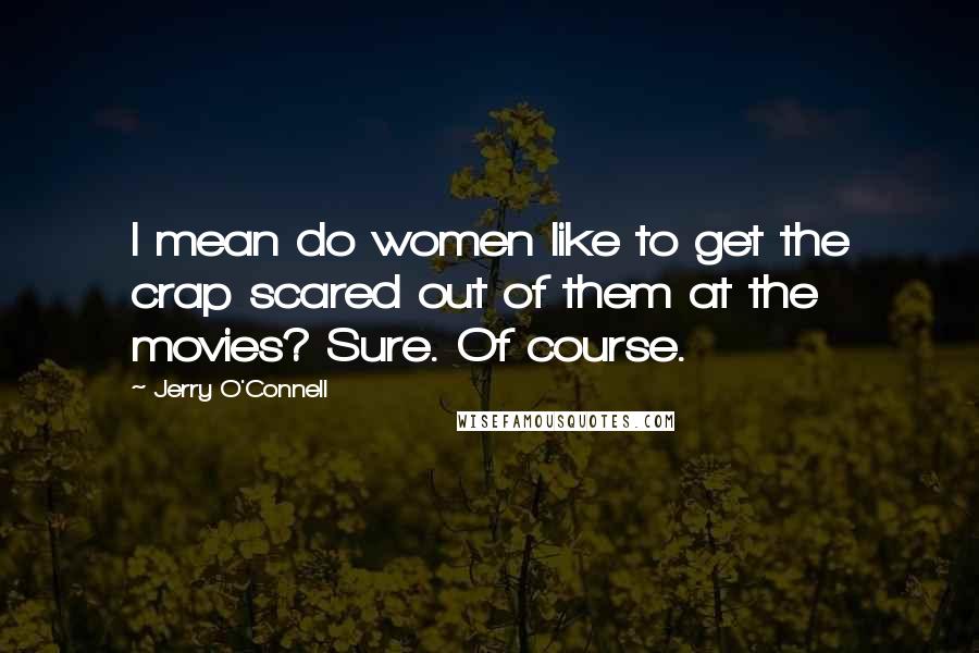 Jerry O'Connell Quotes: I mean do women like to get the crap scared out of them at the movies? Sure. Of course.