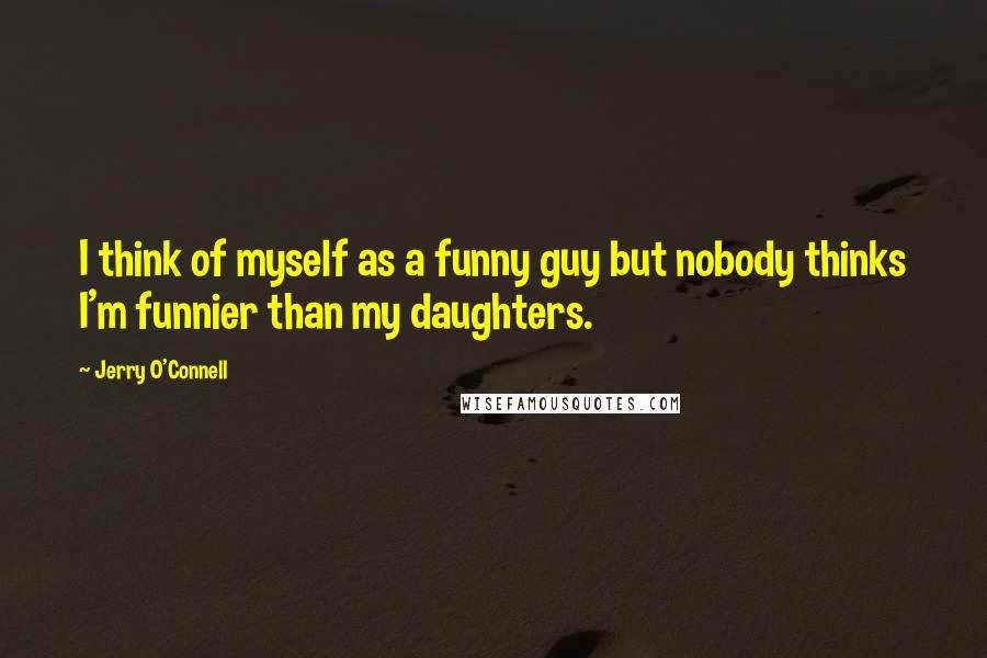 Jerry O'Connell Quotes: I think of myself as a funny guy but nobody thinks I'm funnier than my daughters.