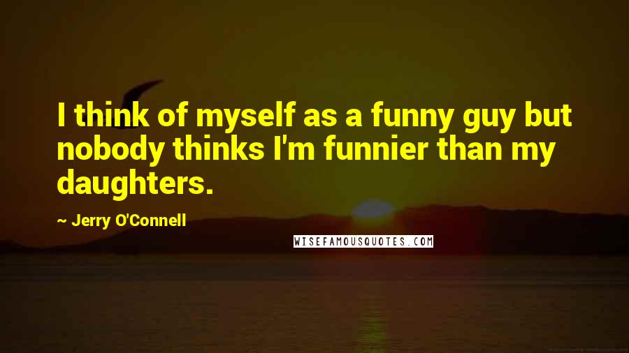 Jerry O'Connell Quotes: I think of myself as a funny guy but nobody thinks I'm funnier than my daughters.