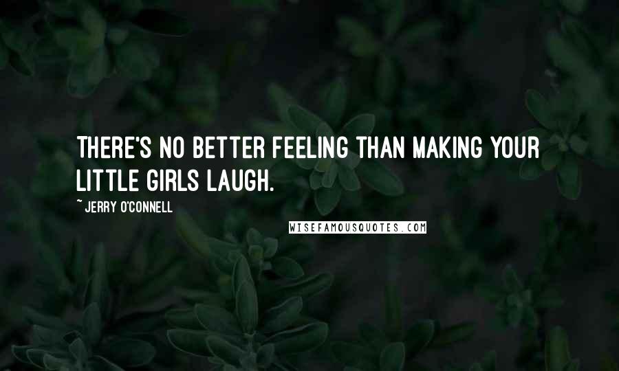 Jerry O'Connell Quotes: There's no better feeling than making your little girls laugh.