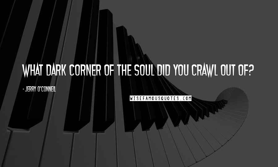 Jerry O'Connell Quotes: What dark corner of the soul did you crawl out of?