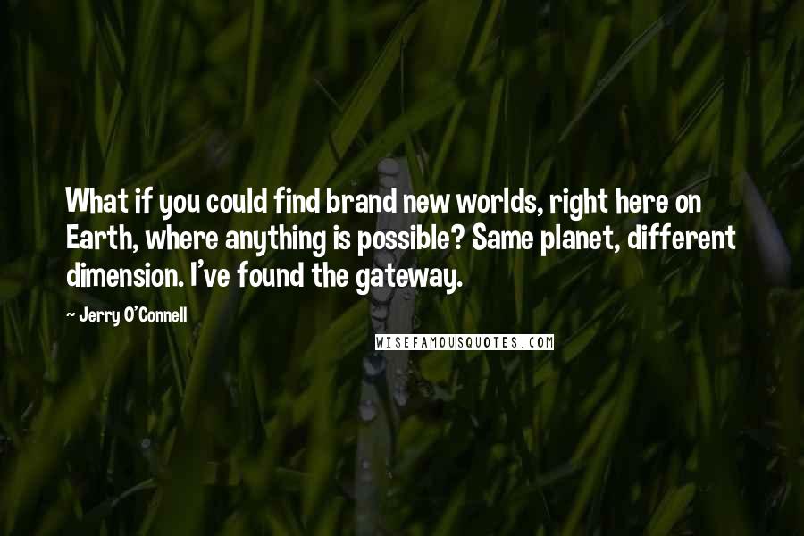 Jerry O'Connell Quotes: What if you could find brand new worlds, right here on Earth, where anything is possible? Same planet, different dimension. I've found the gateway.