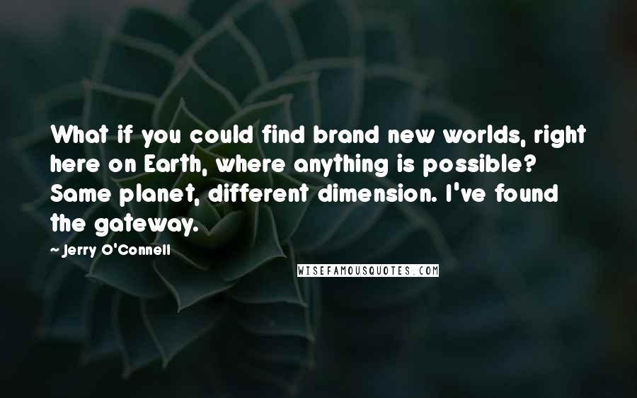 Jerry O'Connell Quotes: What if you could find brand new worlds, right here on Earth, where anything is possible? Same planet, different dimension. I've found the gateway.