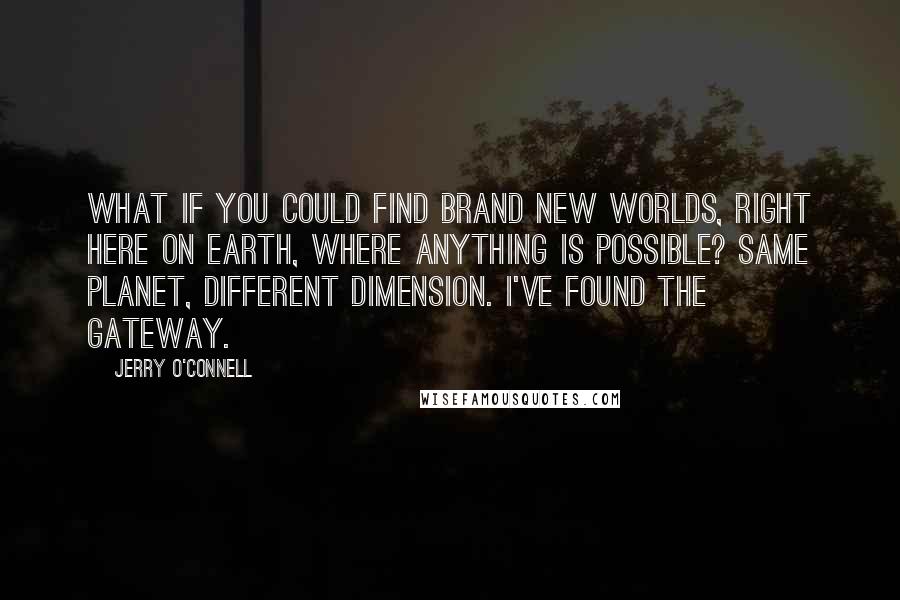 Jerry O'Connell Quotes: What if you could find brand new worlds, right here on Earth, where anything is possible? Same planet, different dimension. I've found the gateway.