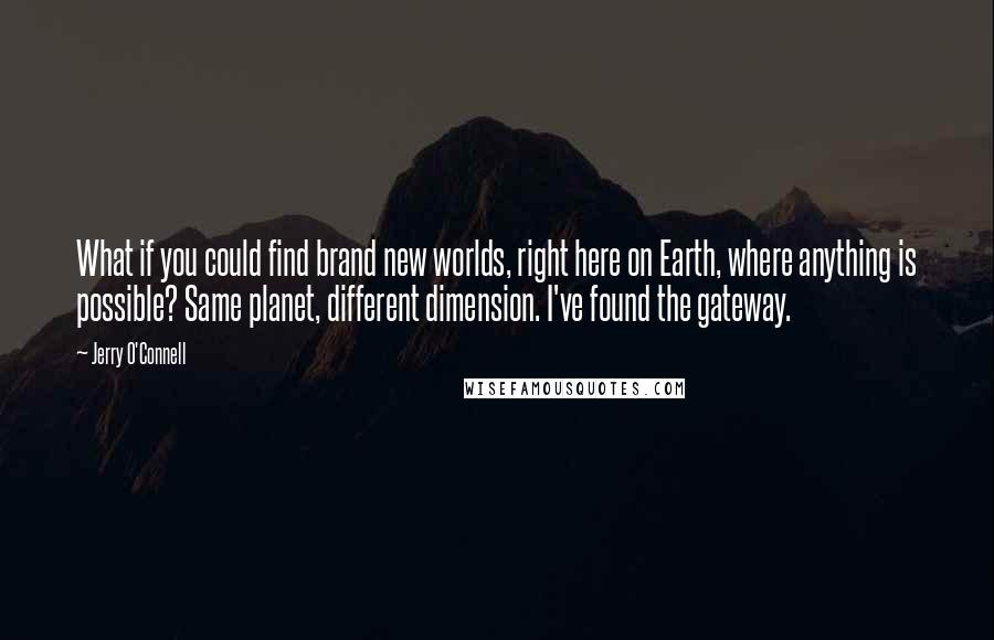 Jerry O'Connell Quotes: What if you could find brand new worlds, right here on Earth, where anything is possible? Same planet, different dimension. I've found the gateway.