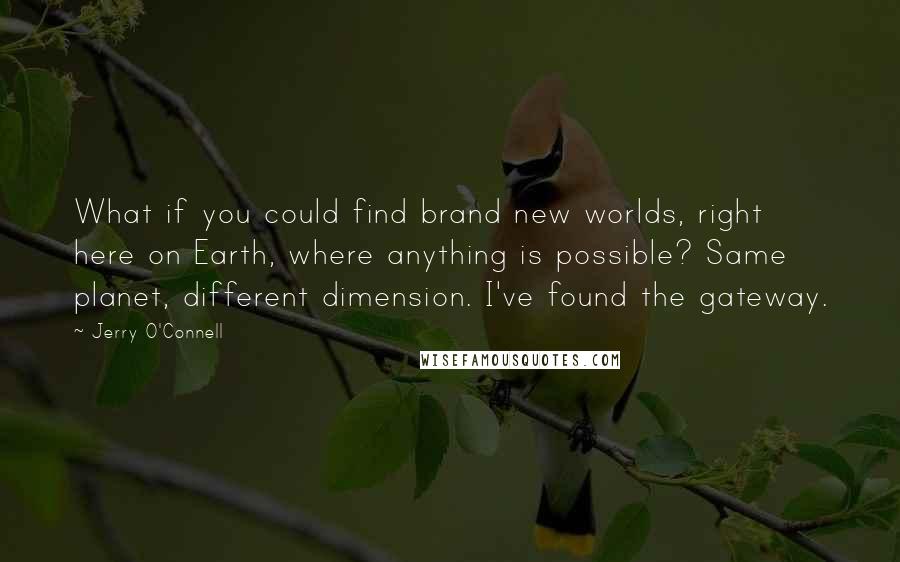 Jerry O'Connell Quotes: What if you could find brand new worlds, right here on Earth, where anything is possible? Same planet, different dimension. I've found the gateway.