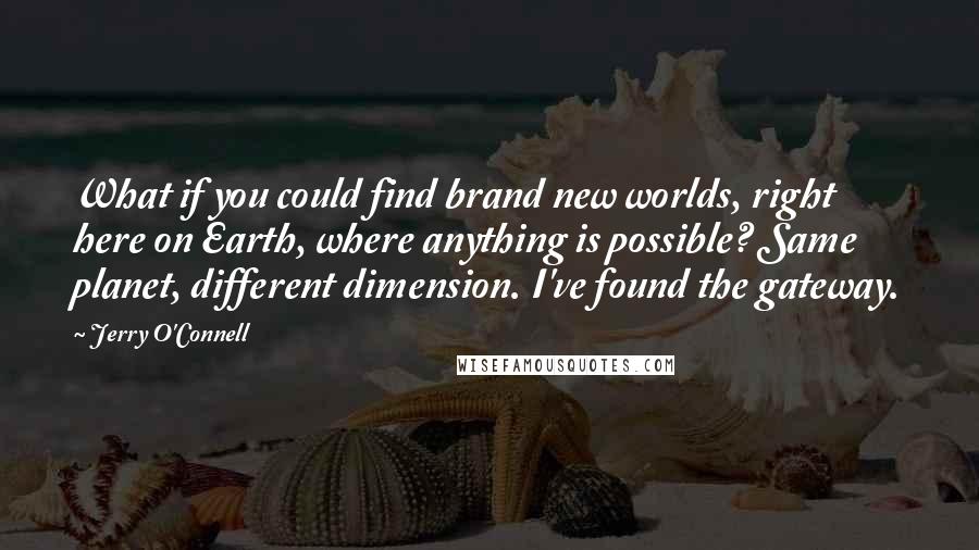 Jerry O'Connell Quotes: What if you could find brand new worlds, right here on Earth, where anything is possible? Same planet, different dimension. I've found the gateway.