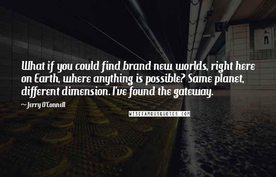 Jerry O'Connell Quotes: What if you could find brand new worlds, right here on Earth, where anything is possible? Same planet, different dimension. I've found the gateway.