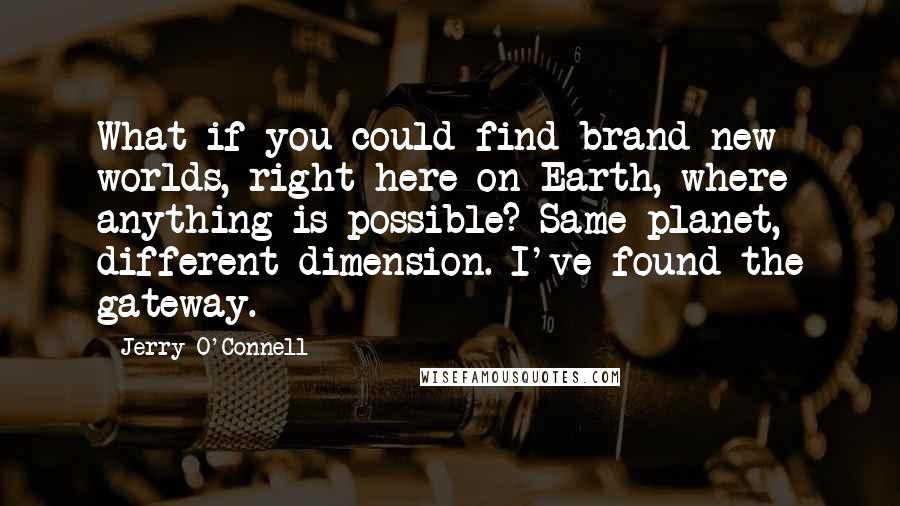 Jerry O'Connell Quotes: What if you could find brand new worlds, right here on Earth, where anything is possible? Same planet, different dimension. I've found the gateway.