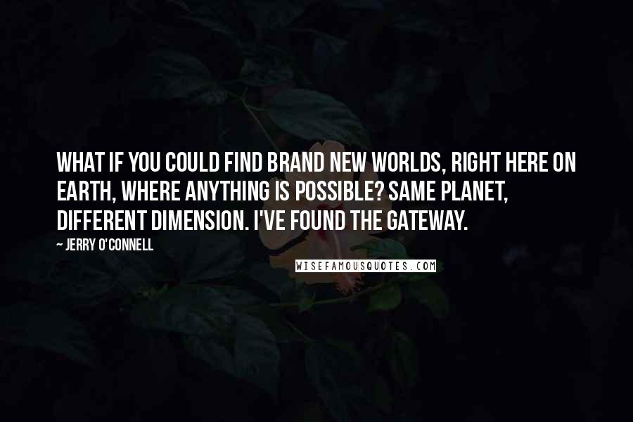 Jerry O'Connell Quotes: What if you could find brand new worlds, right here on Earth, where anything is possible? Same planet, different dimension. I've found the gateway.