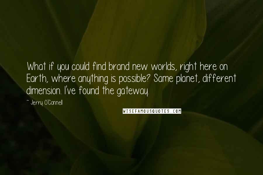 Jerry O'Connell Quotes: What if you could find brand new worlds, right here on Earth, where anything is possible? Same planet, different dimension. I've found the gateway.