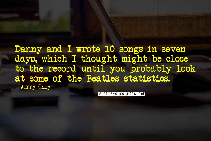 Jerry Only Quotes: Danny and I wrote 10 songs in seven days, which I thought might be close to the record until you probably look at some of the Beatles statistics.