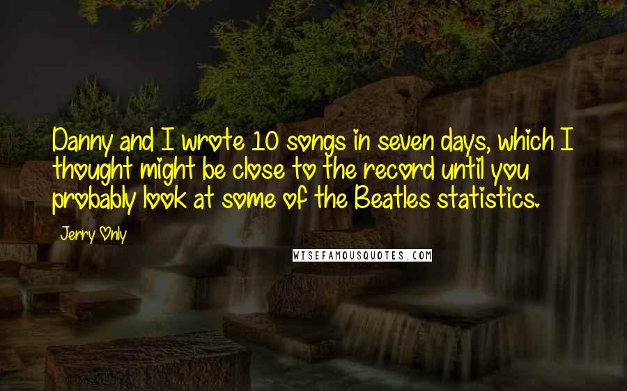 Jerry Only Quotes: Danny and I wrote 10 songs in seven days, which I thought might be close to the record until you probably look at some of the Beatles statistics.