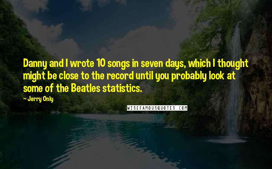 Jerry Only Quotes: Danny and I wrote 10 songs in seven days, which I thought might be close to the record until you probably look at some of the Beatles statistics.