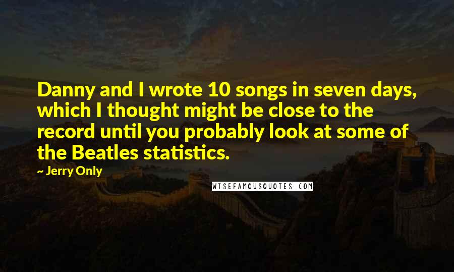 Jerry Only Quotes: Danny and I wrote 10 songs in seven days, which I thought might be close to the record until you probably look at some of the Beatles statistics.