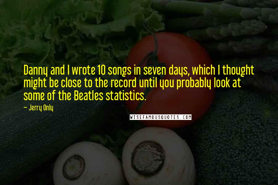 Jerry Only Quotes: Danny and I wrote 10 songs in seven days, which I thought might be close to the record until you probably look at some of the Beatles statistics.