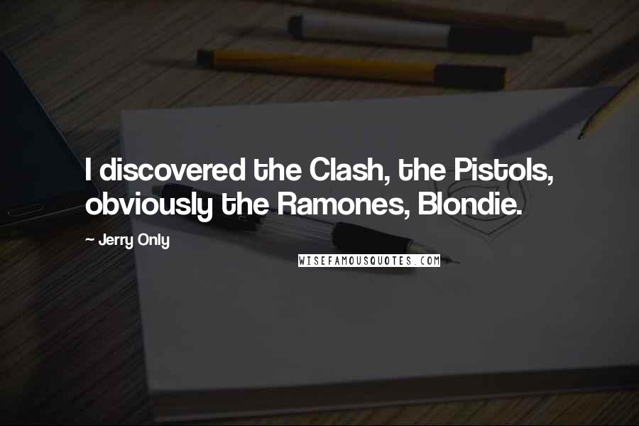Jerry Only Quotes: I discovered the Clash, the Pistols, obviously the Ramones, Blondie.