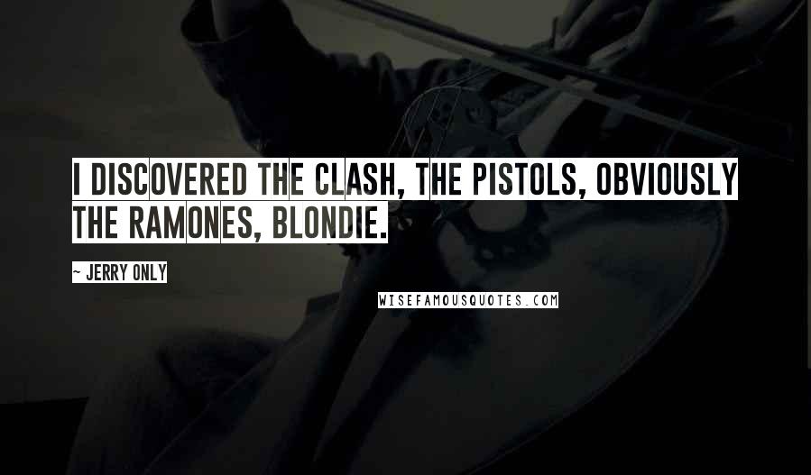 Jerry Only Quotes: I discovered the Clash, the Pistols, obviously the Ramones, Blondie.