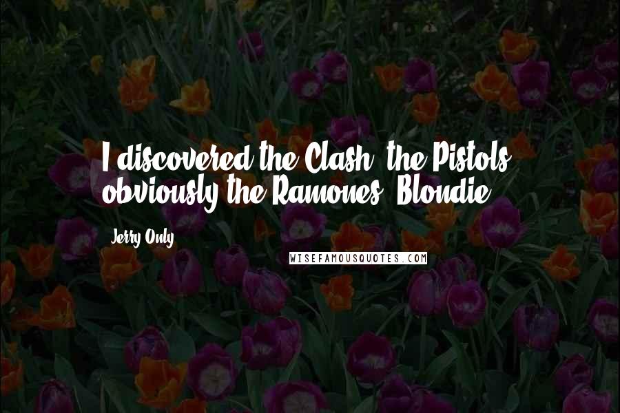 Jerry Only Quotes: I discovered the Clash, the Pistols, obviously the Ramones, Blondie.
