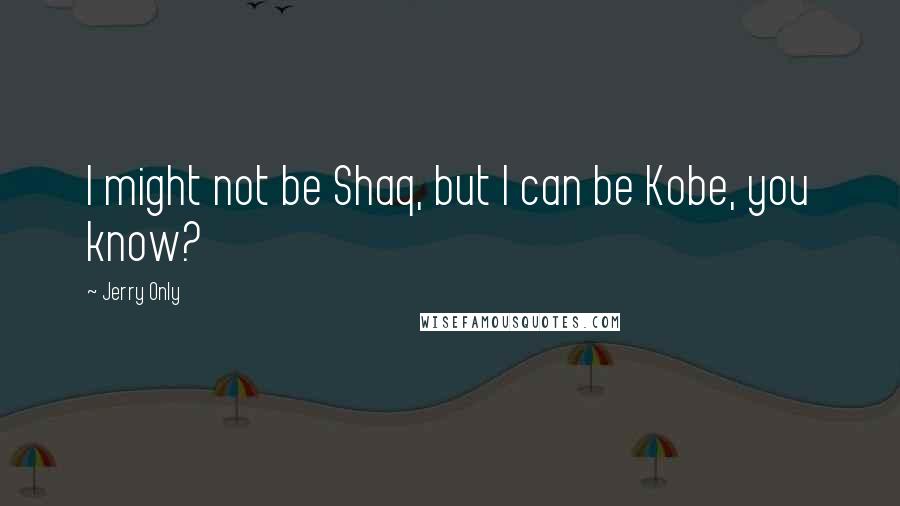 Jerry Only Quotes: I might not be Shaq, but I can be Kobe, you know?