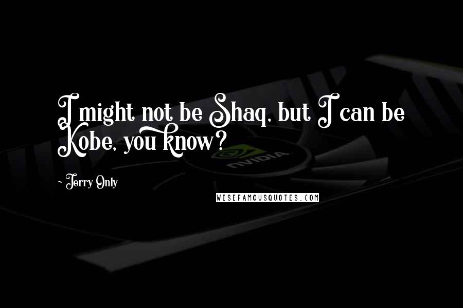 Jerry Only Quotes: I might not be Shaq, but I can be Kobe, you know?