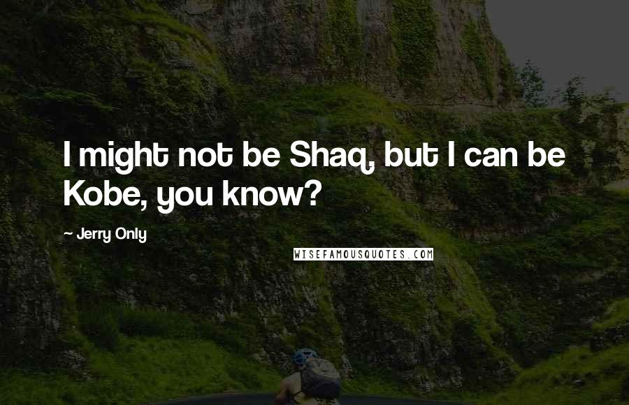 Jerry Only Quotes: I might not be Shaq, but I can be Kobe, you know?