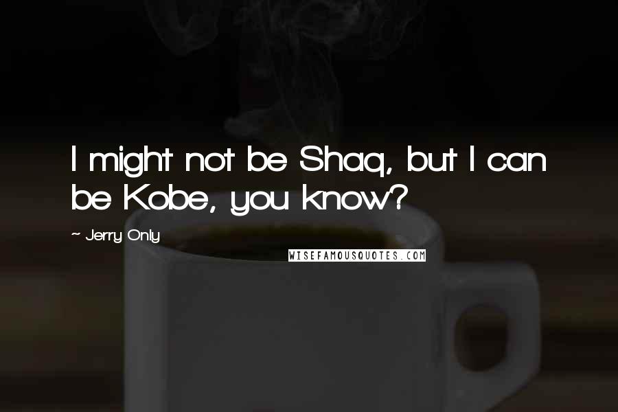 Jerry Only Quotes: I might not be Shaq, but I can be Kobe, you know?