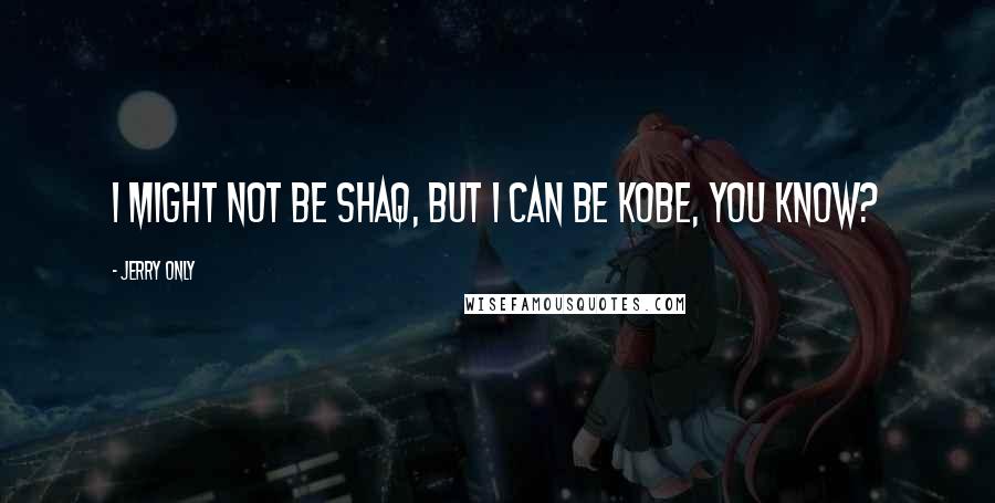 Jerry Only Quotes: I might not be Shaq, but I can be Kobe, you know?