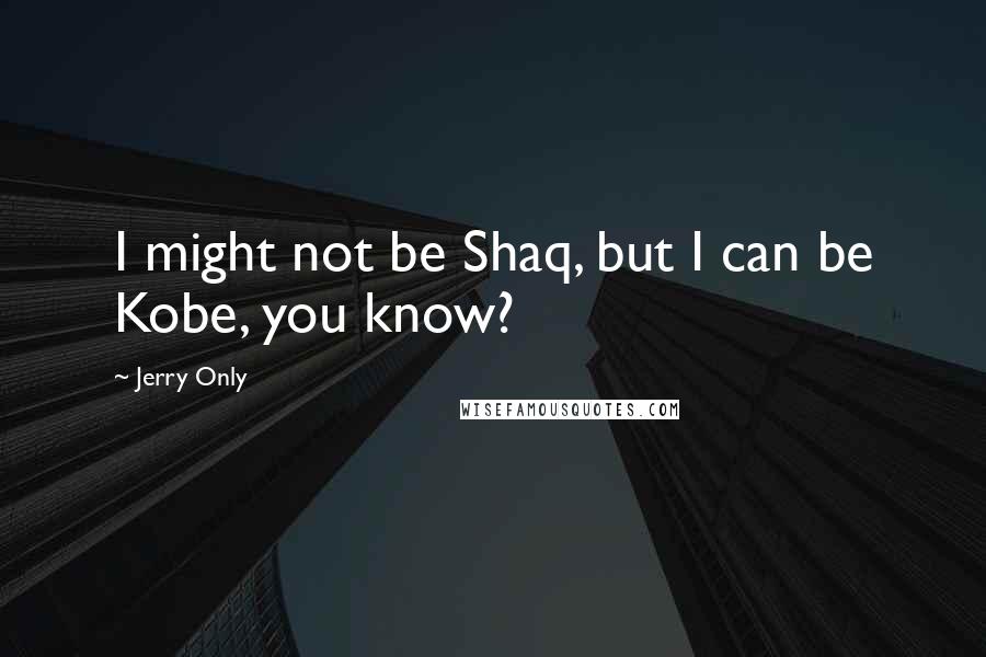 Jerry Only Quotes: I might not be Shaq, but I can be Kobe, you know?