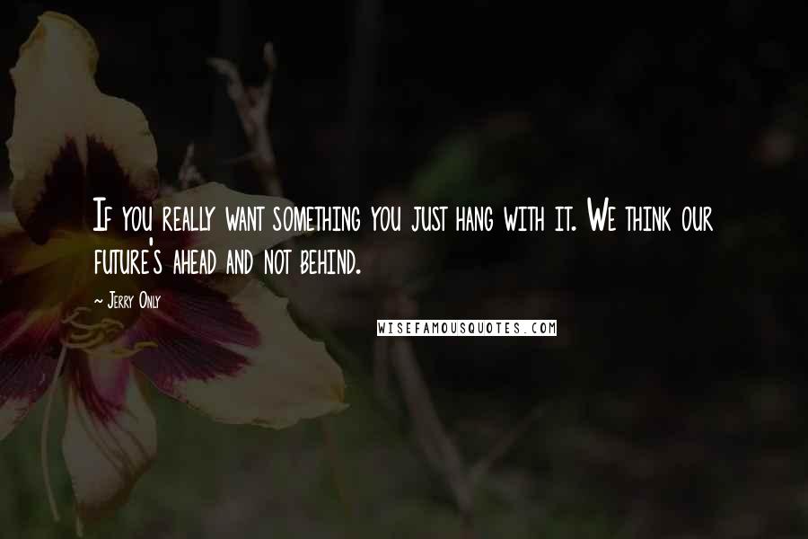 Jerry Only Quotes: If you really want something you just hang with it. We think our future's ahead and not behind.