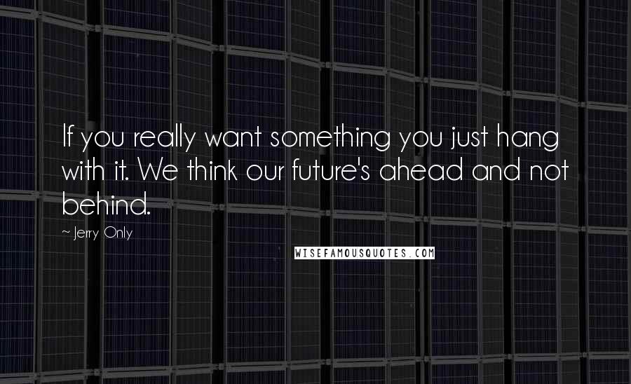 Jerry Only Quotes: If you really want something you just hang with it. We think our future's ahead and not behind.