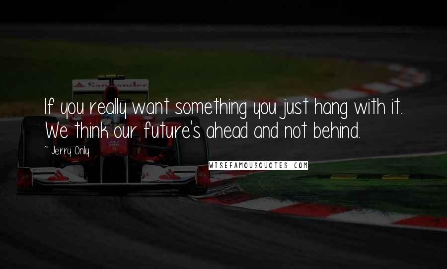 Jerry Only Quotes: If you really want something you just hang with it. We think our future's ahead and not behind.