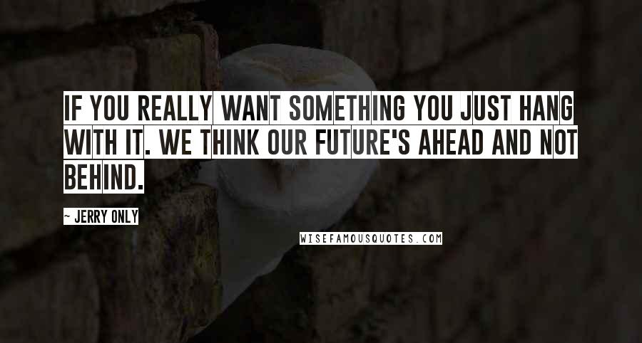 Jerry Only Quotes: If you really want something you just hang with it. We think our future's ahead and not behind.