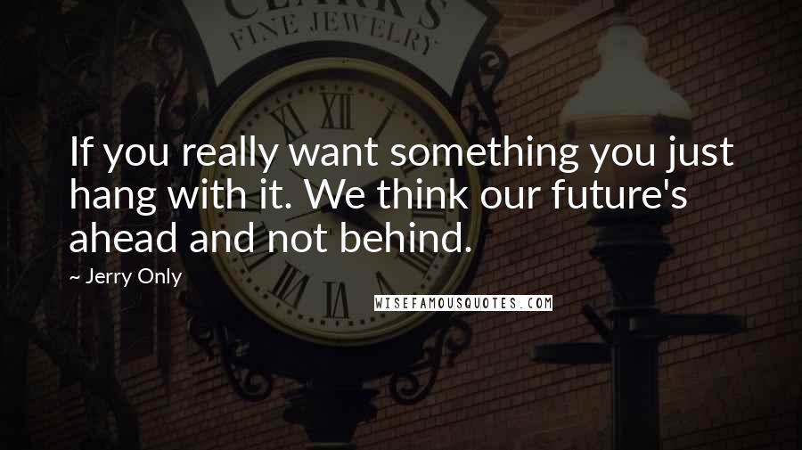 Jerry Only Quotes: If you really want something you just hang with it. We think our future's ahead and not behind.