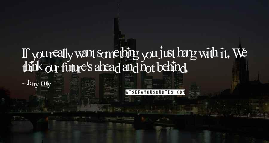 Jerry Only Quotes: If you really want something you just hang with it. We think our future's ahead and not behind.