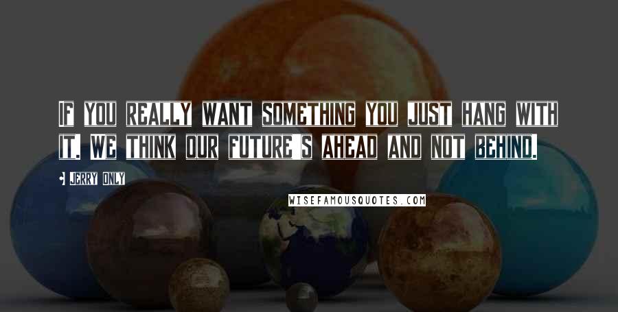 Jerry Only Quotes: If you really want something you just hang with it. We think our future's ahead and not behind.