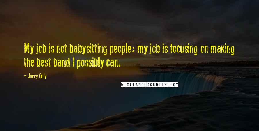 Jerry Only Quotes: My job is not babysitting people; my job is focusing on making the best band I possibly can.