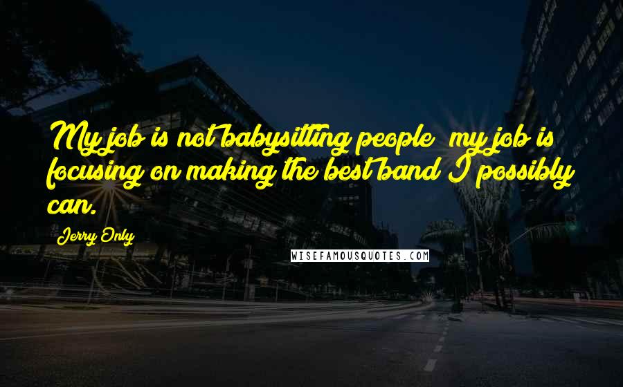 Jerry Only Quotes: My job is not babysitting people; my job is focusing on making the best band I possibly can.