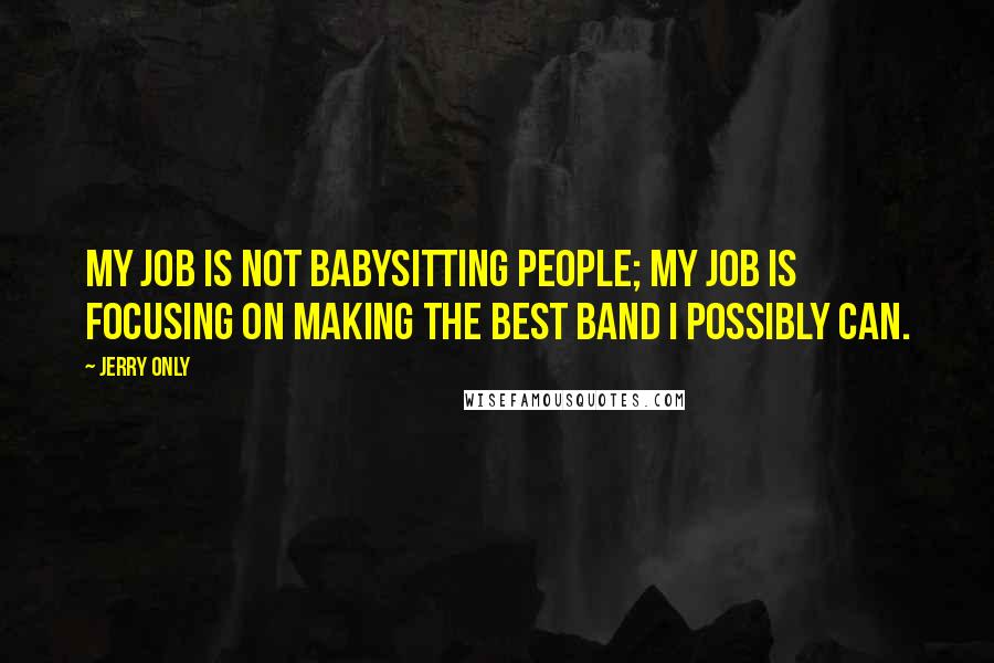 Jerry Only Quotes: My job is not babysitting people; my job is focusing on making the best band I possibly can.