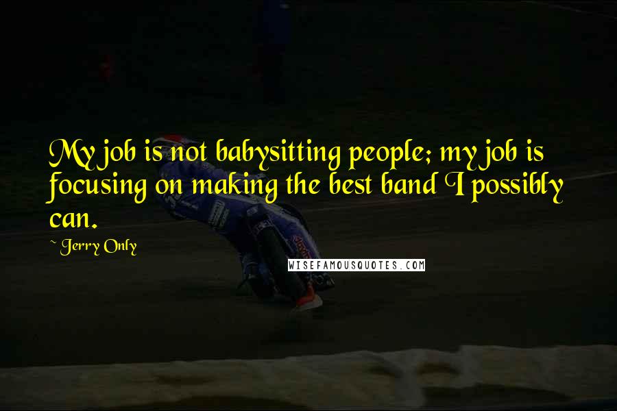 Jerry Only Quotes: My job is not babysitting people; my job is focusing on making the best band I possibly can.