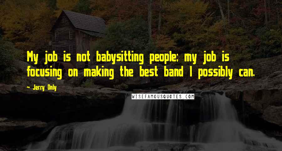 Jerry Only Quotes: My job is not babysitting people; my job is focusing on making the best band I possibly can.