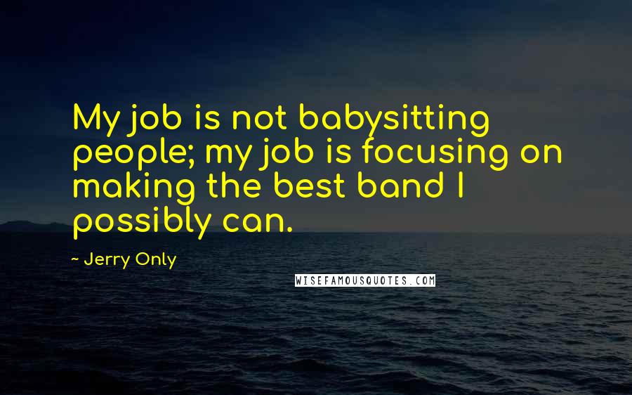 Jerry Only Quotes: My job is not babysitting people; my job is focusing on making the best band I possibly can.