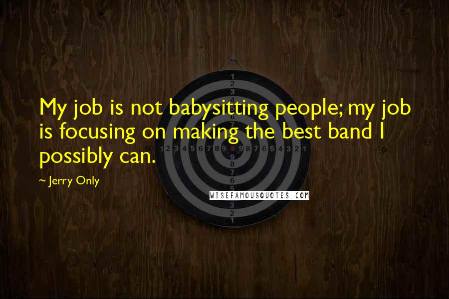Jerry Only Quotes: My job is not babysitting people; my job is focusing on making the best band I possibly can.