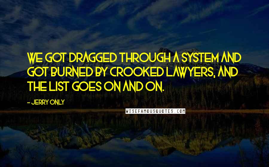 Jerry Only Quotes: We got dragged through a system and got burned by crooked lawyers, and the list goes on and on.