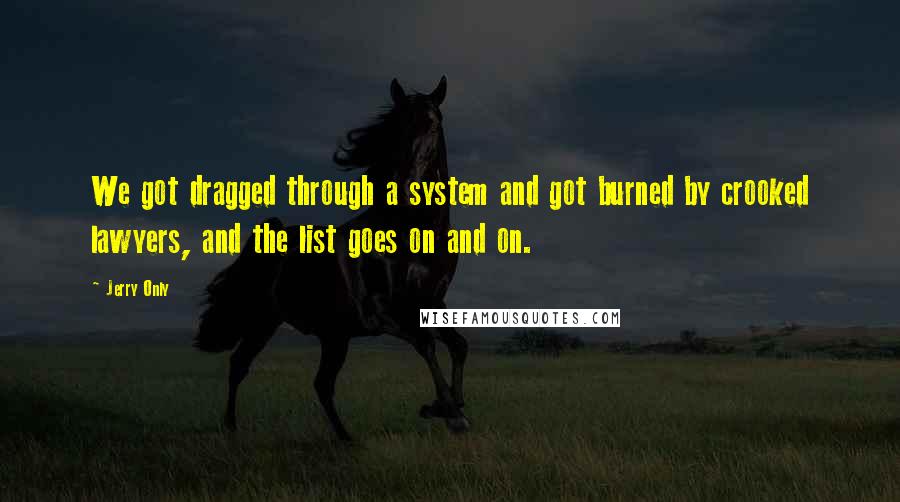 Jerry Only Quotes: We got dragged through a system and got burned by crooked lawyers, and the list goes on and on.