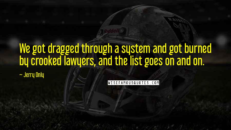 Jerry Only Quotes: We got dragged through a system and got burned by crooked lawyers, and the list goes on and on.