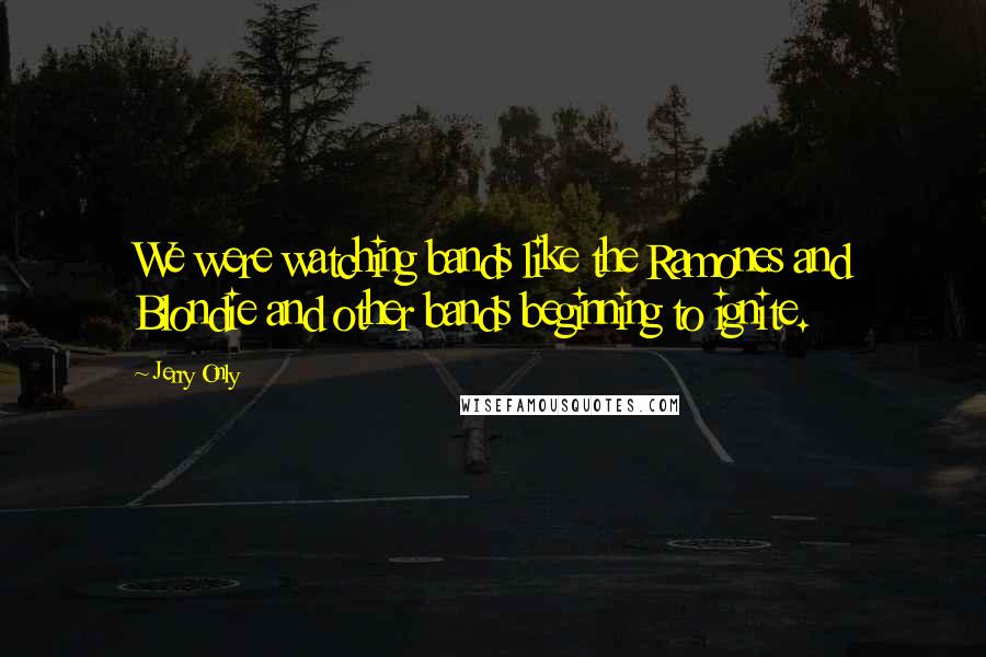 Jerry Only Quotes: We were watching bands like the Ramones and Blondie and other bands beginning to ignite.