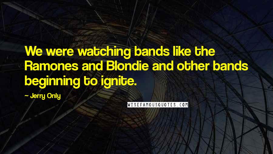 Jerry Only Quotes: We were watching bands like the Ramones and Blondie and other bands beginning to ignite.