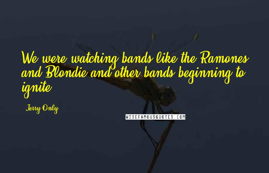 Jerry Only Quotes: We were watching bands like the Ramones and Blondie and other bands beginning to ignite.